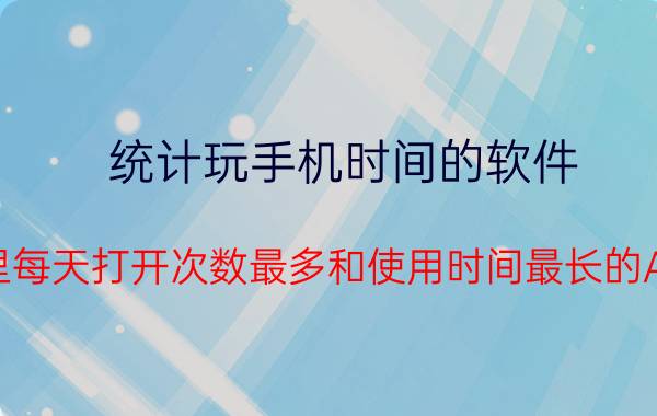 统计玩手机时间的软件 大家手机里每天打开次数最多和使用时间最长的APP是什么？